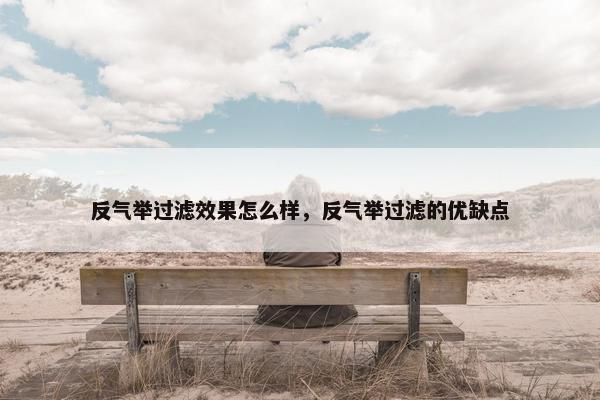 反气举过滤效果怎么样，反气举过滤的优缺点