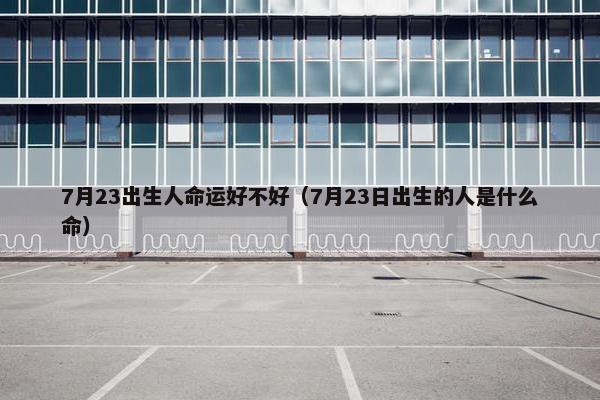 7月23出生人命运好不好（7月23日出生的人是什么命）
