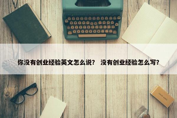 你没有创业经验英文怎么说？ 没有创业经验怎么写？
