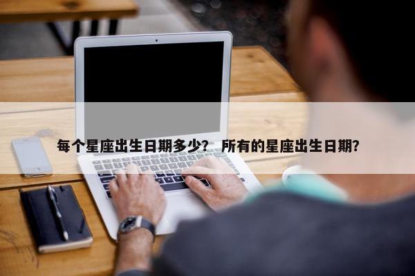 每个星座出生日期多少？ 所有的星座出生日期？