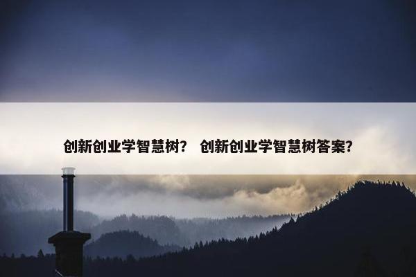 创新创业学智慧树？ 创新创业学智慧树答案？