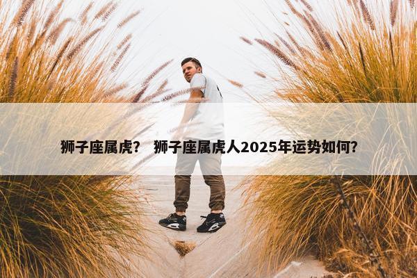 狮子座属虎？ 狮子座属虎人2025年运势如何？