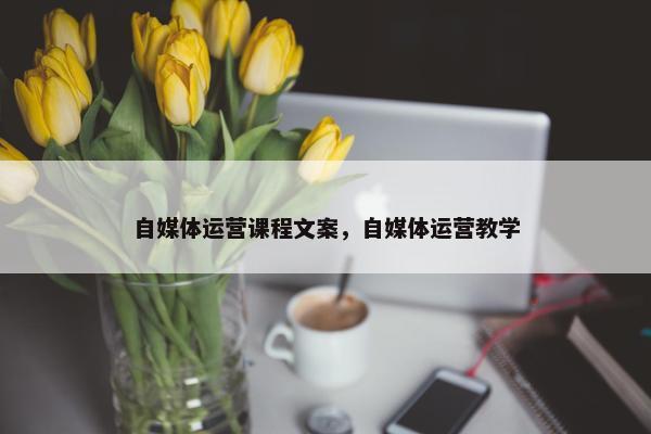 自媒体运营课程文案，自媒体运营教学