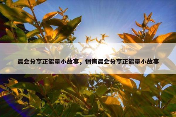 晨会分享正能量小故事，销售晨会分享正能量小故事