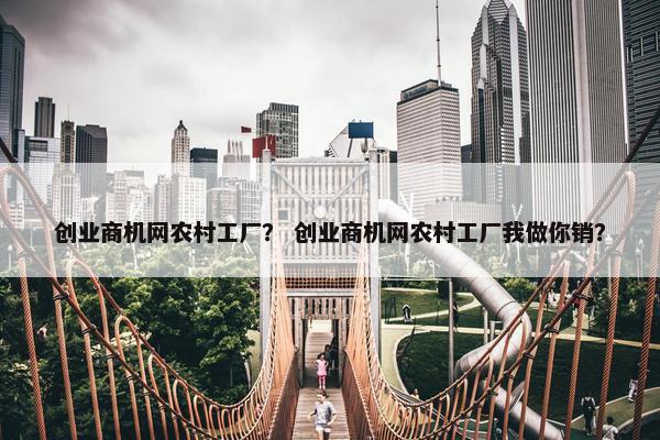 创业商机网农村工厂？ 创业商机网农村工厂我做你销？
