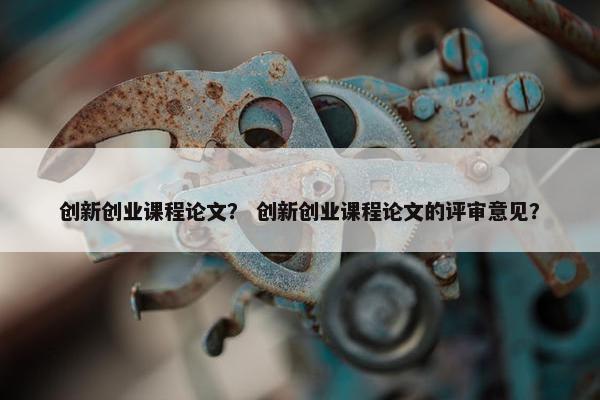创新创业课程论文？ 创新创业课程论文的评审意见？