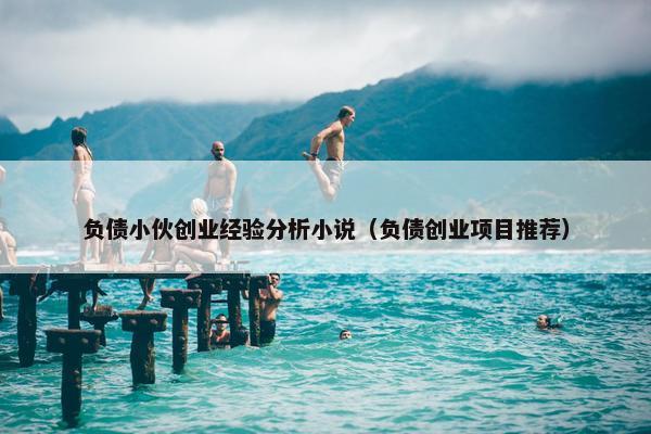 负债小伙创业经验分析小说（负债创业项目推荐）