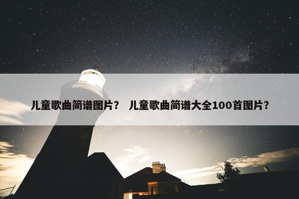 儿童歌曲简谱图片？ 儿童歌曲简谱大全100首图片？