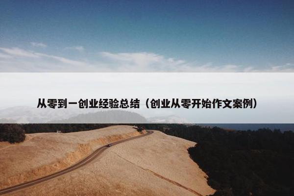 从零到一创业经验总结（创业从零开始作文案例）
