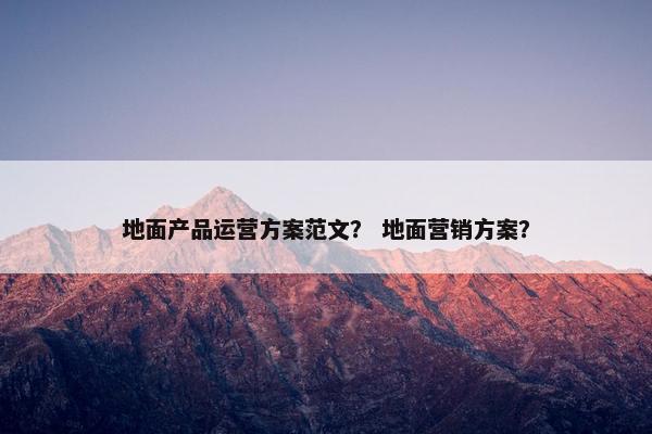 地面产品运营方案范文？ 地面营销方案？