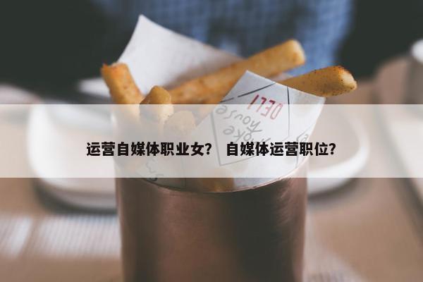 运营自媒体职业女？ 自媒体运营职位？