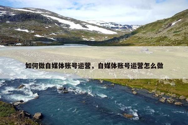 如何做自媒体账号运营，自媒体账号运营怎么做