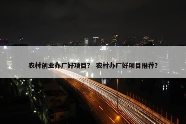 农村创业办厂好项目？ 农村办厂好项目推荐？
