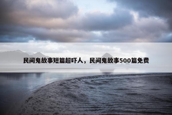 民间鬼故事短篇超吓人，民间鬼故事500篇免费
