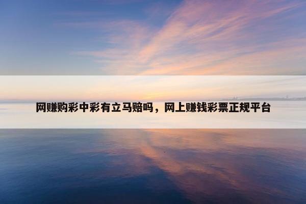 网赚购彩中彩有立马赔吗,网上赚钱彩票正规平台 网赚购彩中彩有立马赔吗,网上赚钱彩票正规平台