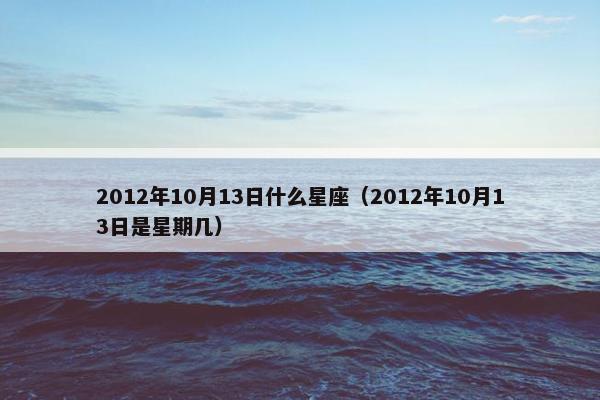 2012年10月13日什么星座（2012年10月13日是星期几）