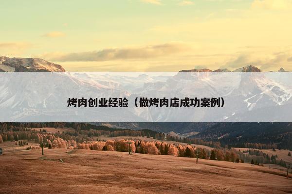 烤肉创业经验（做烤肉店成功案例）