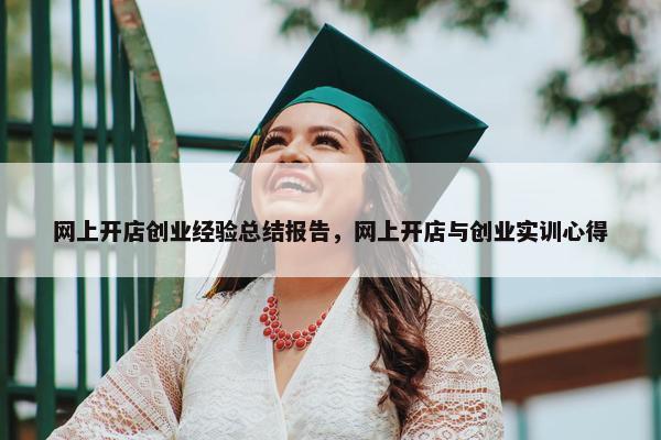 网上开店创业经验总结报告，网上开店与创业实训心得
