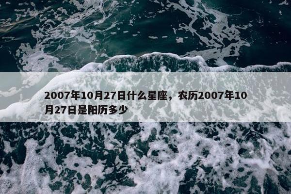 2007年10月27日什么星座，农历2007年10月27日是阳历多少