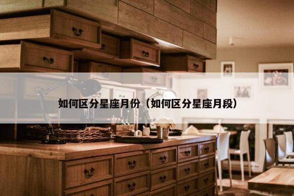如何区分星座月份（如何区分星座月段）