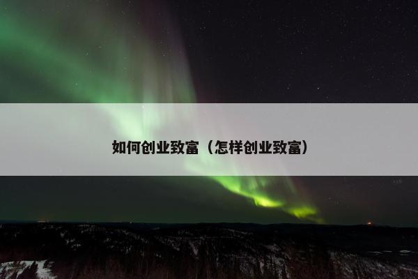 如何创业致富（怎样创业致富）