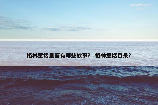 格林童话里面有哪些故事？ 格林童话目录？