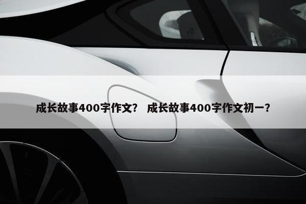 成长故事400字作文？ 成长故事400字作文初一？
