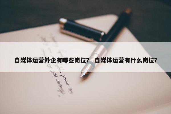 自媒体运营外企有哪些岗位？ 自媒体运营有什么岗位？