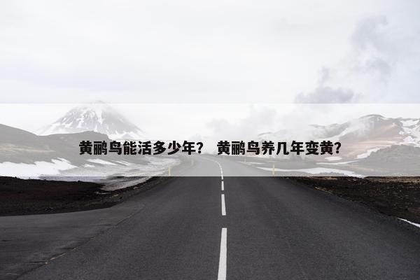 黄鹂鸟能活多少年？ 黄鹂鸟养几年变黄？