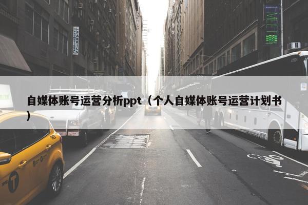 自媒体账号运营分析ppt（个人自媒体账号运营计划书）