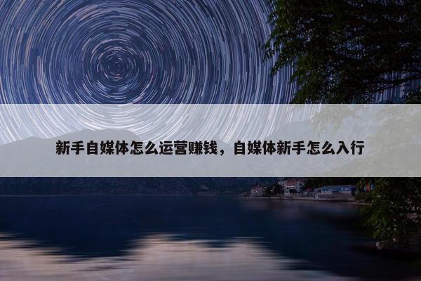 新手自媒体怎么运营赚钱，自媒体新手怎么入行