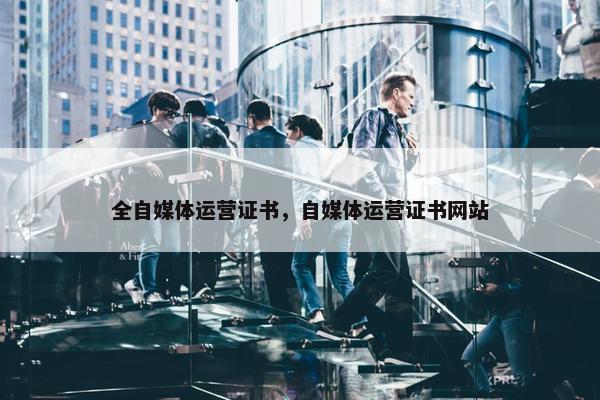 全自媒体运营证书，自媒体运营证书网站