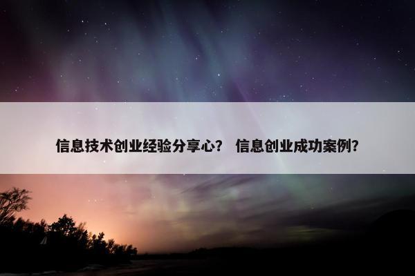 信息技术创业经验分享心？ 信息创业成功案例？