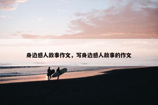 身边感人故事作文，写身边感人故事的作文