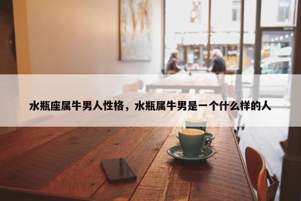 水瓶座属牛男人性格，水瓶属牛男是一个什么样的人