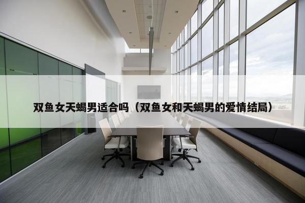 双鱼女天蝎男适合吗（双鱼女和天蝎男的爱情结局）