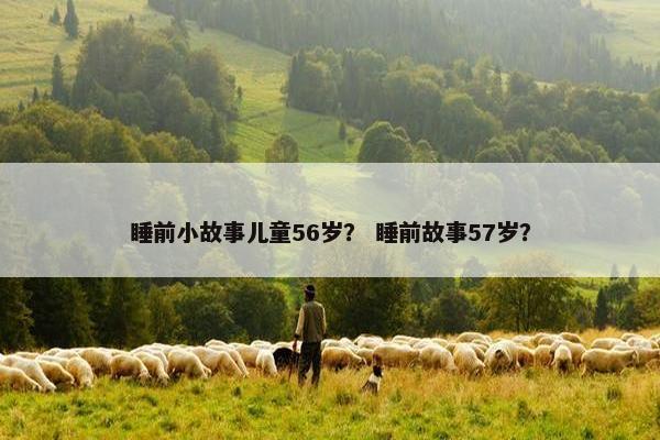 睡前小故事儿童56岁？ 睡前故事57岁？