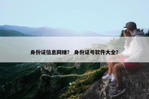 身份证信息网赚？ 身份证号软件大全？
