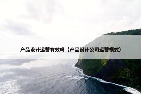 产品设计运营有效吗（产品设计公司运营模式）