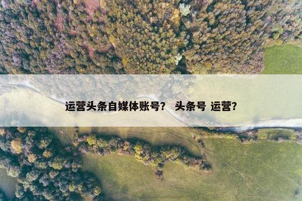 运营头条自媒体账号？ 头条号 运营？