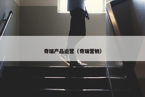 奇瑞产品运营（奇瑞营销）