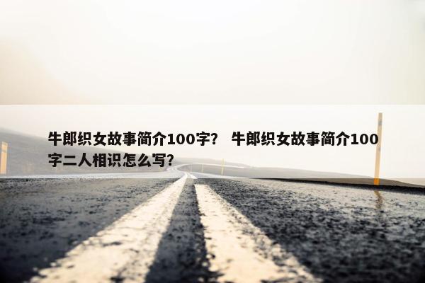 牛郎织女故事简介100字？ 牛郎织女故事简介100字二人相识怎么写？