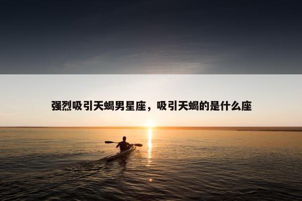 强烈吸引天蝎男星座，吸引天蝎的是什么座