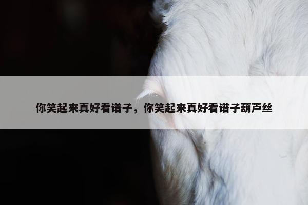 你笑起来真好看谱子，你笑起来真好看谱子葫芦丝