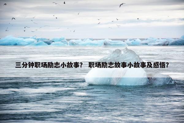 三分钟职场励志小故事？ 职场励志故事小故事及感悟？