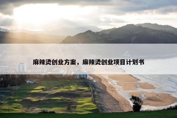 麻辣烫创业方案，麻辣烫创业项目计划书
