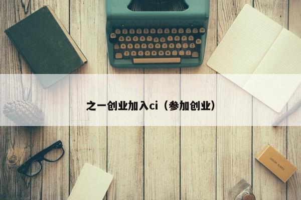 之一创业加入ci（参加创业）