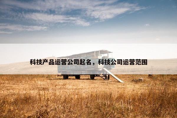 科技产品运营公司起名，科技公司运营范围