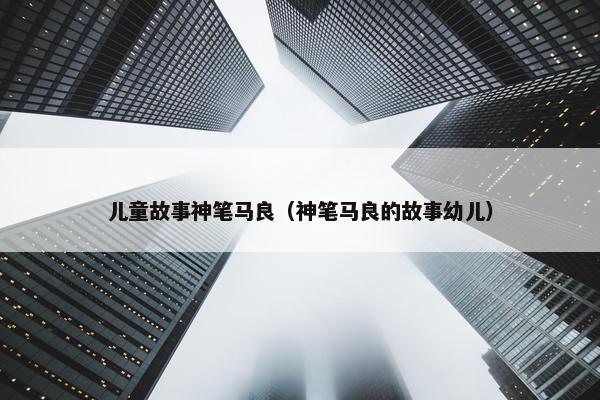 儿童故事神笔马良（神笔马良的故事幼儿）