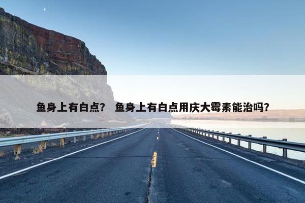 鱼身上有白点？ 鱼身上有白点用庆大霉素能治吗？